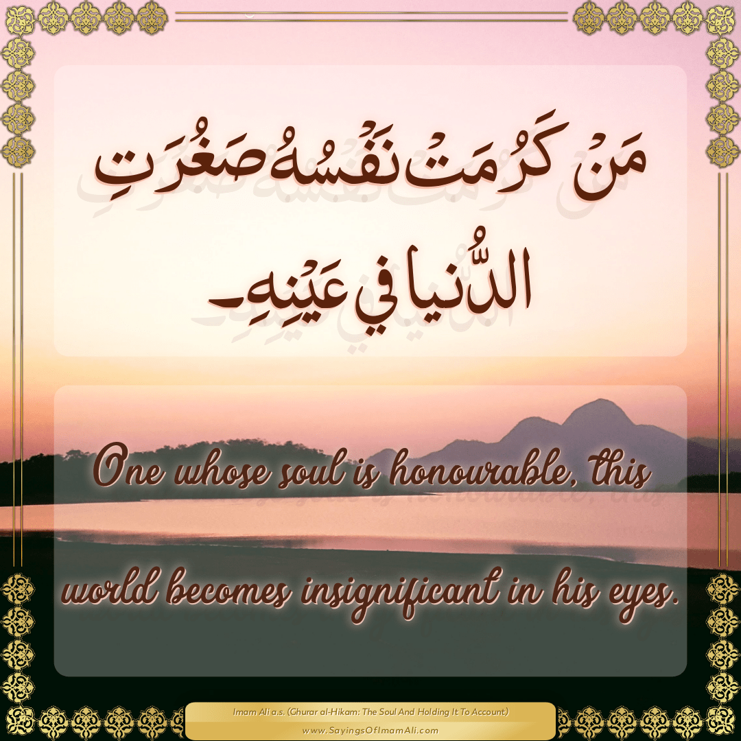 One whose soul is honourable, this world becomes insignificant in his eyes.